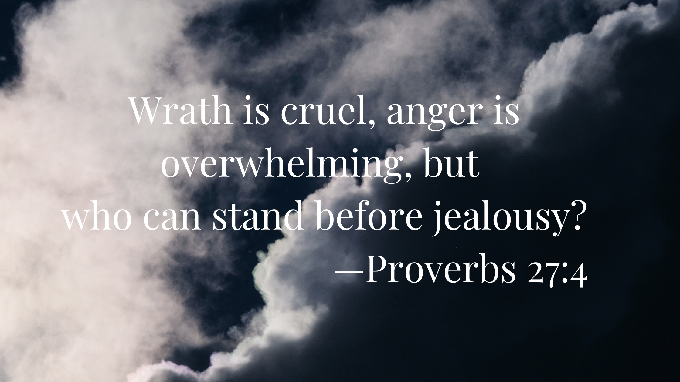 Wrath is cruel, anger is overwhelming, but who can stand before jealousy? Proverbs 27:4